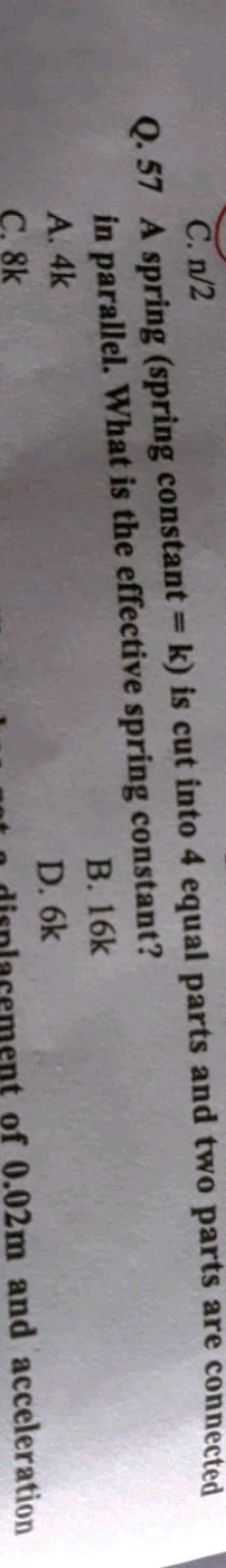 C. n/2
Q. 57 A spring (spring constant =k ) is cut into 4 equal parts 