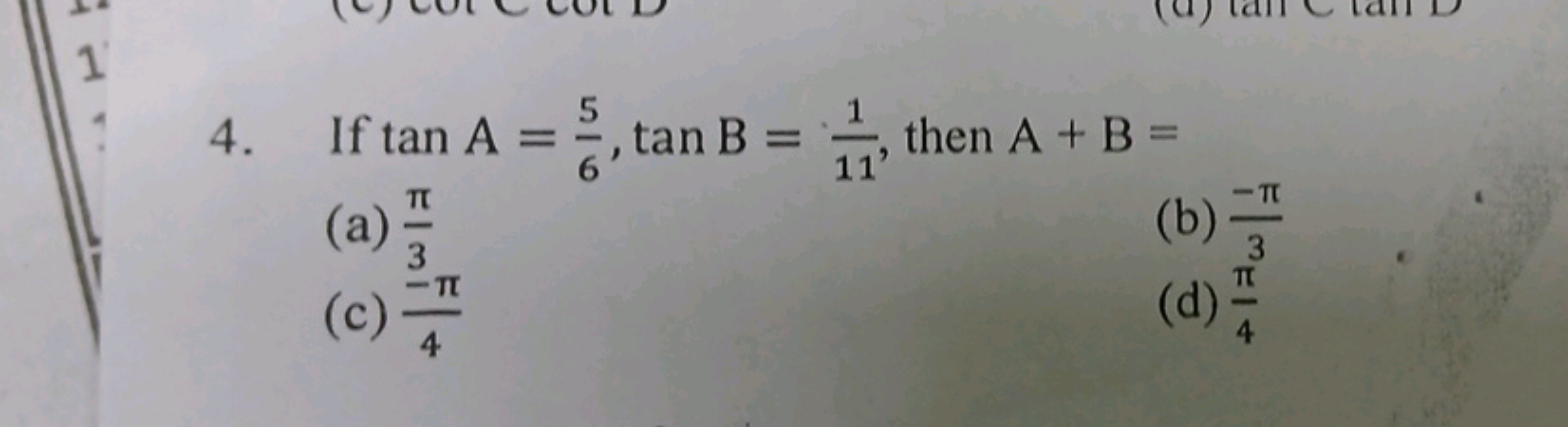 4. If tanA=65​,tanB=111​, then A+B=
(a) 3π​
(b) 3−π​
(c) 4−π​
(d) 4π​