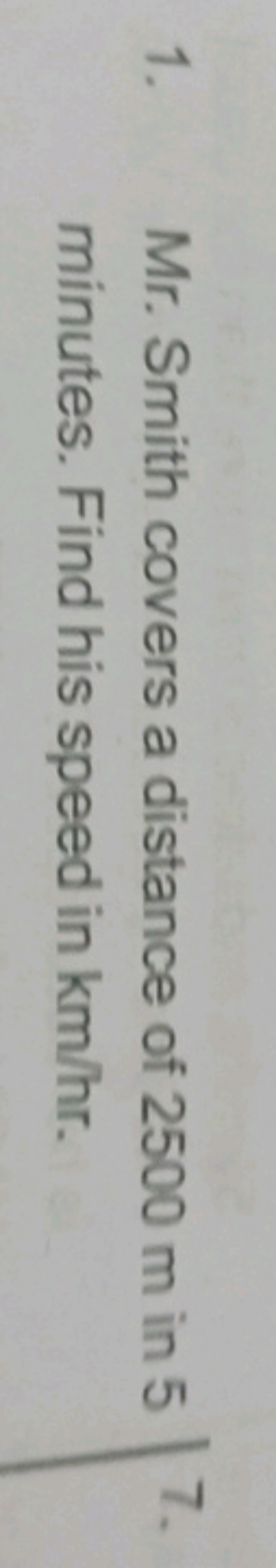 1. Mr. Smith covers a distance of 2500 m in 5 minutes. Find his speed 
