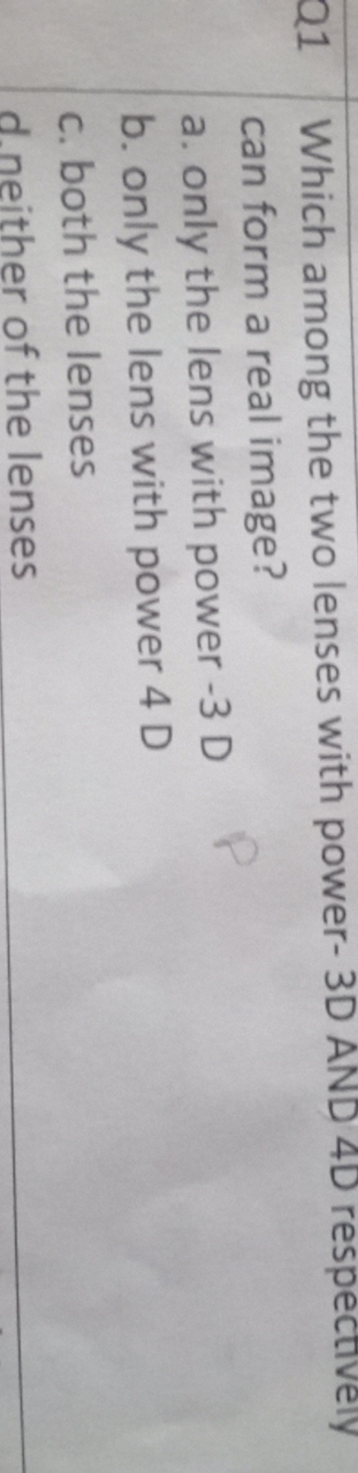 Q1 Which among the two lenses with power- 3D AND 4D respectively can f