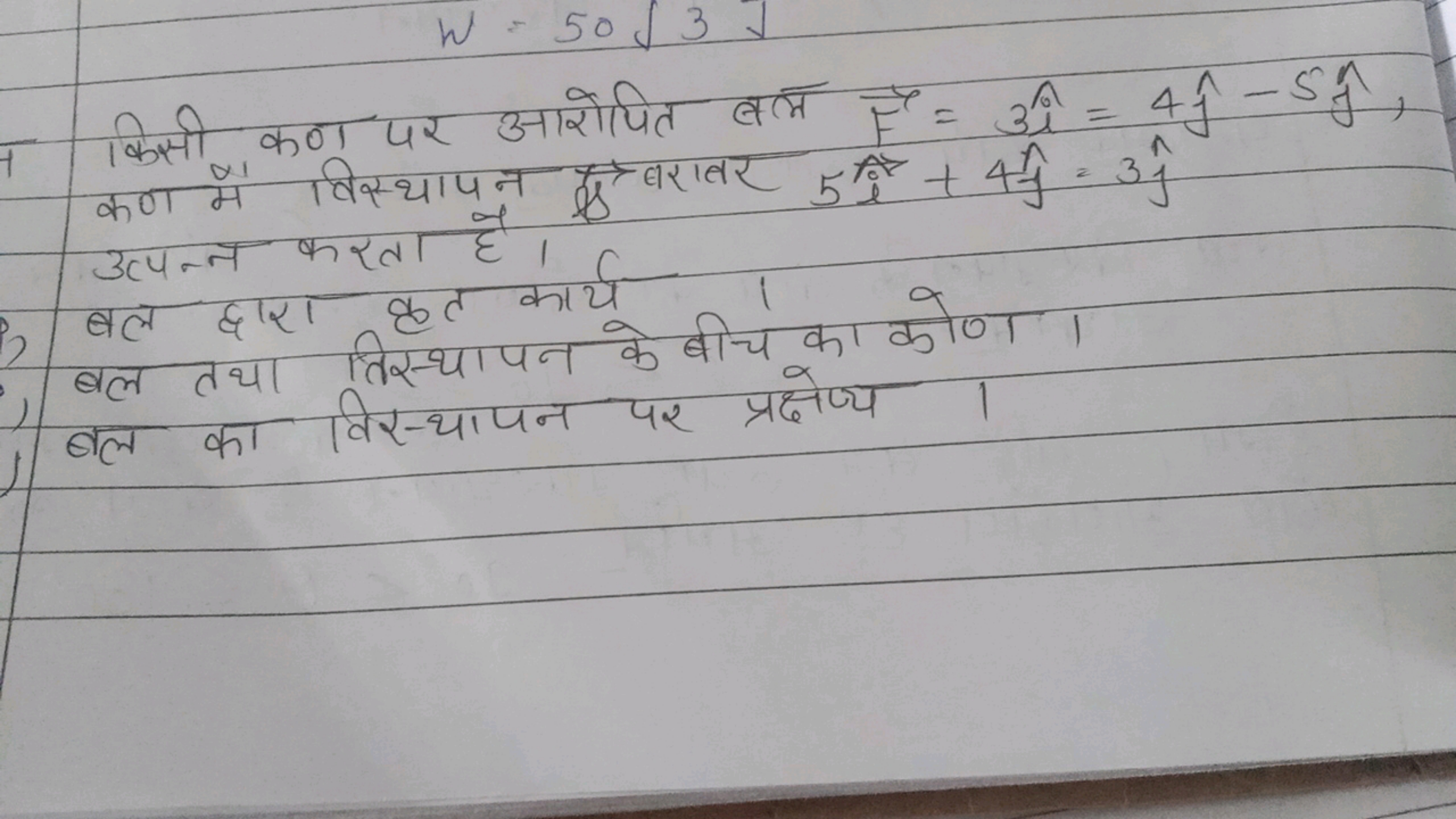 W=50 J3 J

किसी कण पर आरोपित बल F=3i^=4j^​−5j^​, कण में विस्थापन द्ड ब