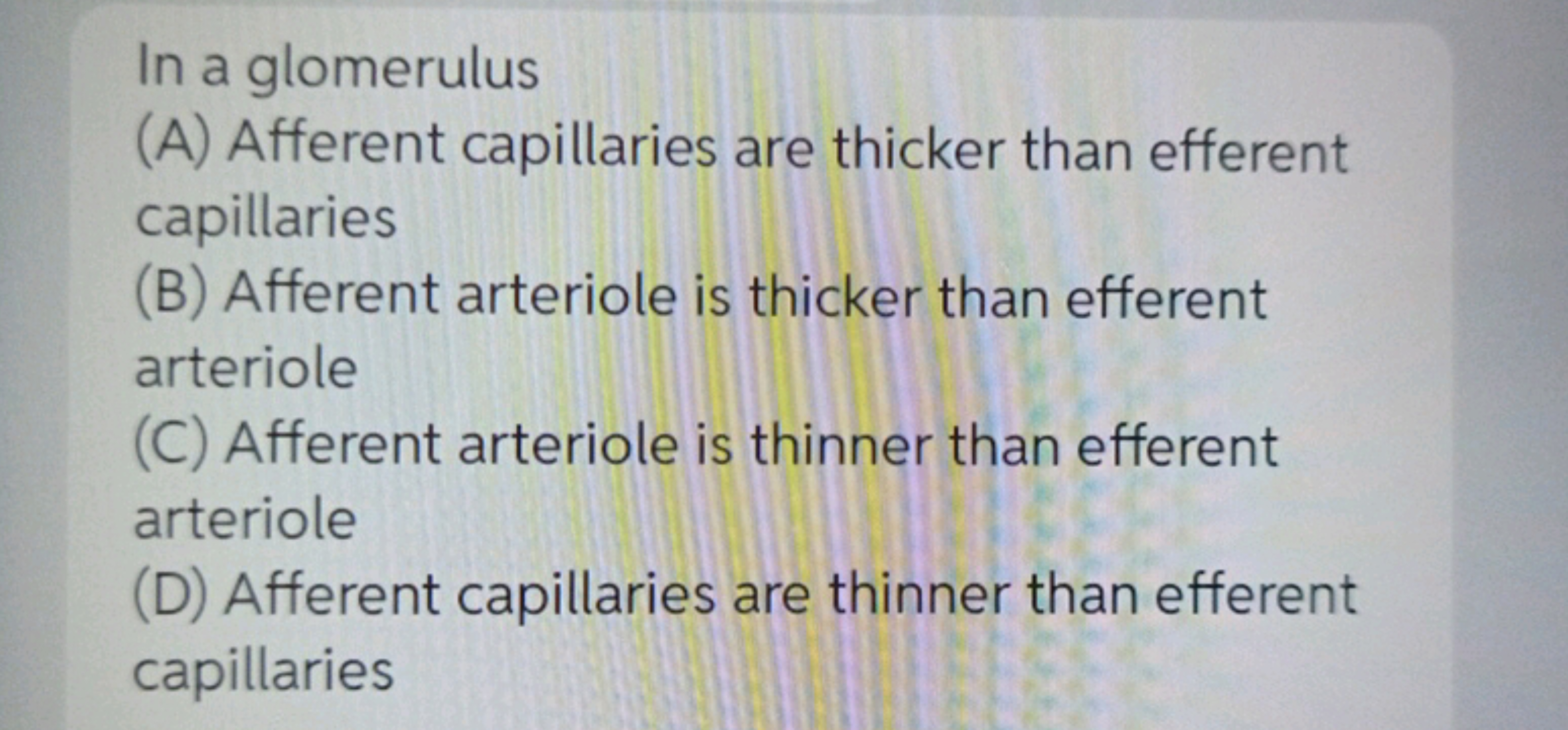 In a glomerulus
(A) Afferent capillaries are thicker than efferent cap