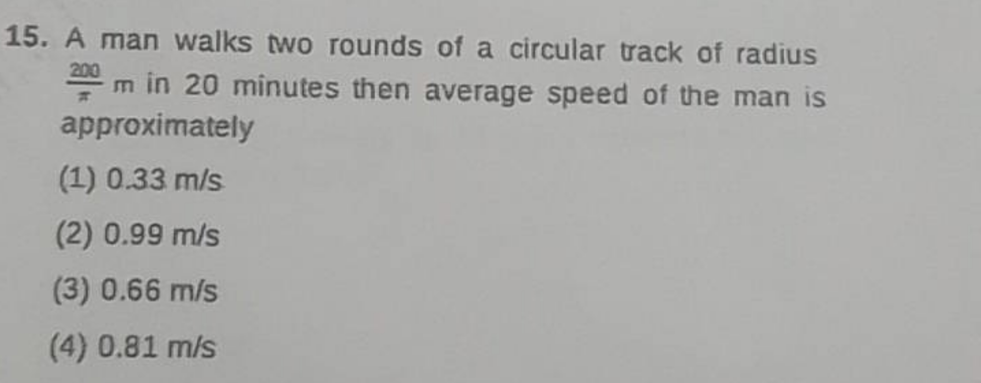 15. A man walks two rounds of a circular track of radius π200​m in 20 