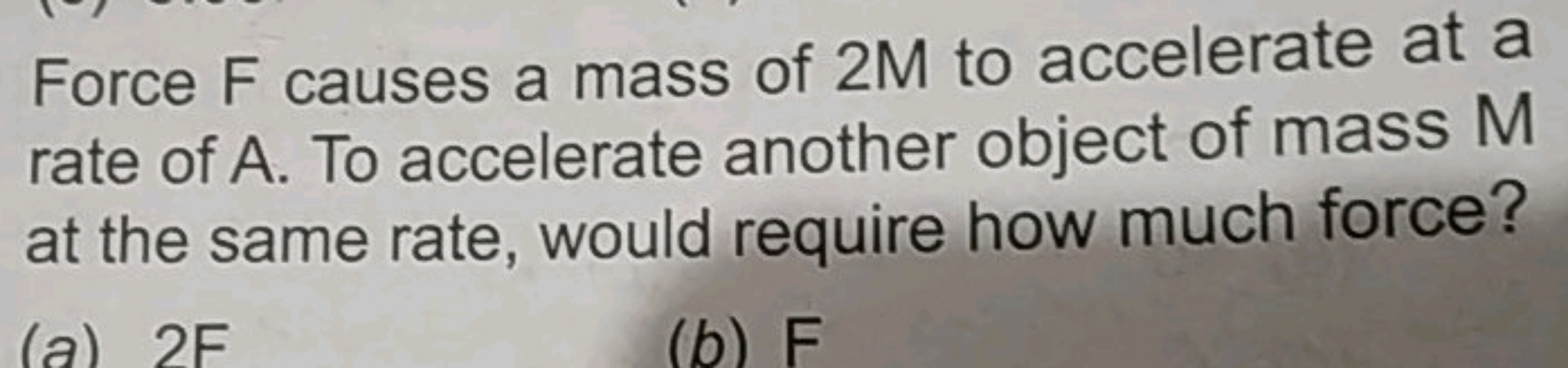 Force F causes a mass of 2 M to accelerate at a rate of A. To accelera