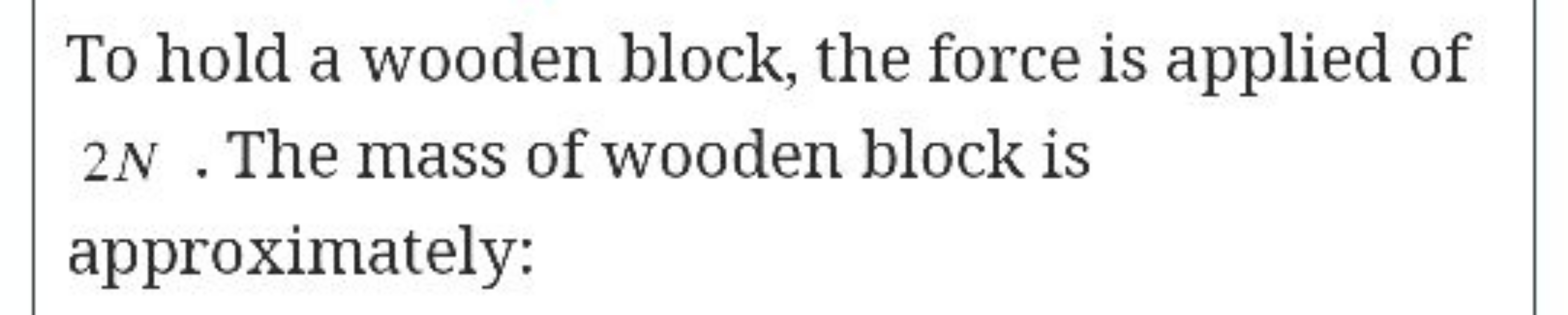 To hold a wooden block, the force is applied of 2N. The mass of wooden