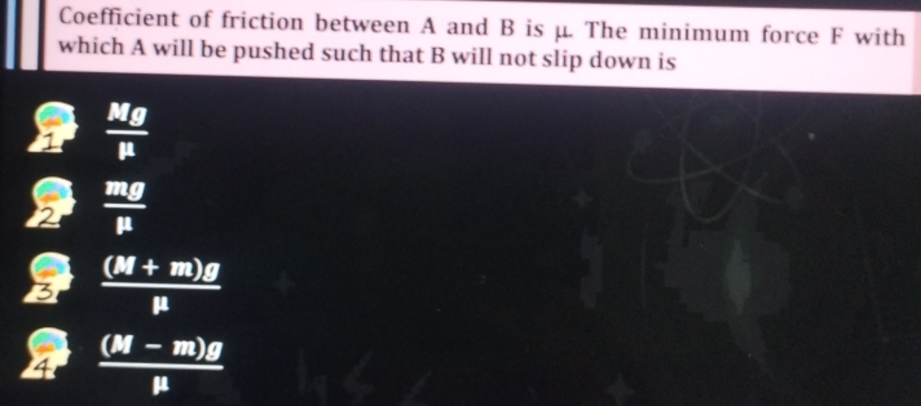 Coefficient of friction between A and B is μ. The minimum force F with