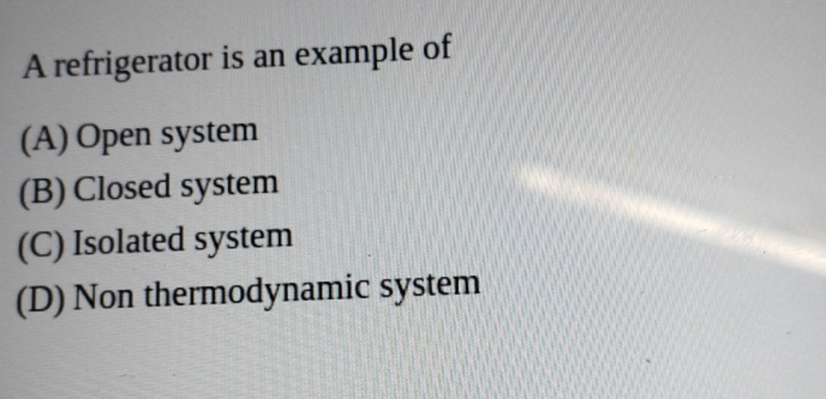 A refrigerator is an example of
(A) Open system
(B) Closed system
(C) 