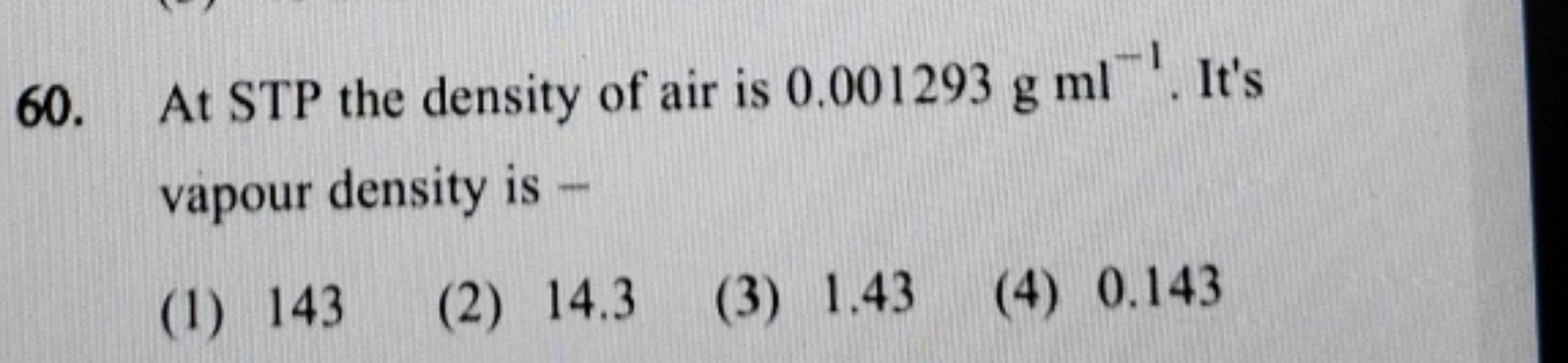 60. At STP the density of air is 0.001293 gml−1. It's vapour density i