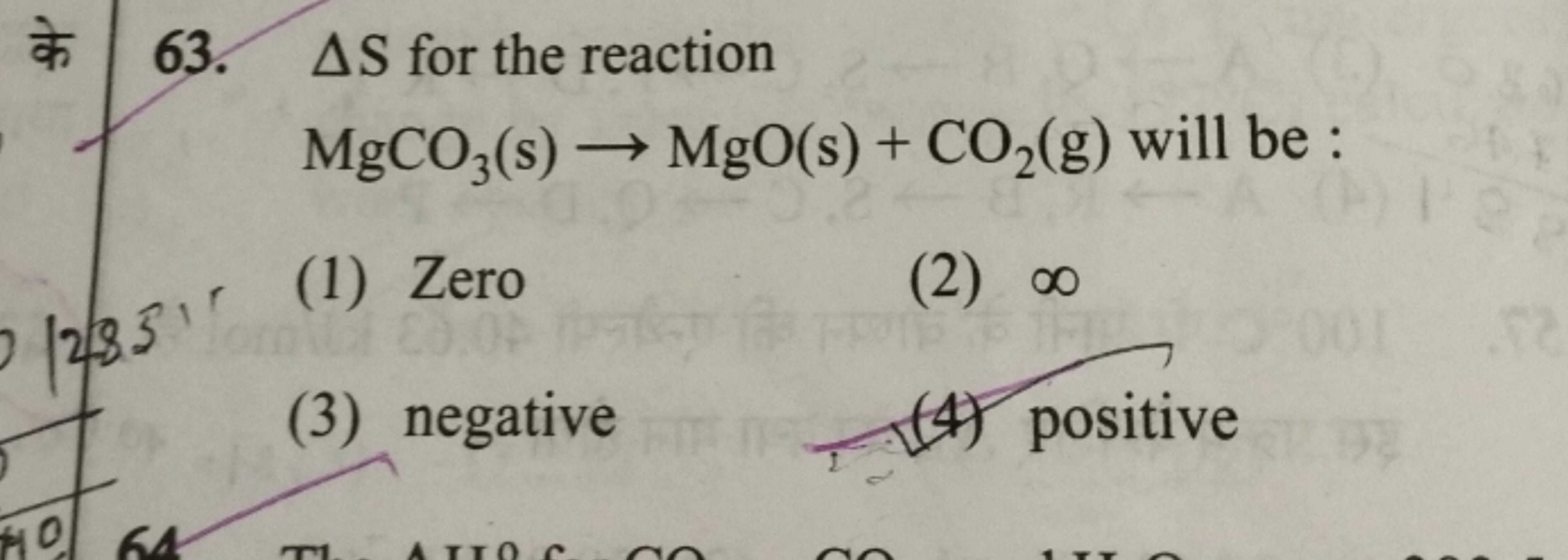 63. ΔS for the reaction
MgCO3​( s)→MgO(s)+CO2​( g) will be :
(1) Zero
