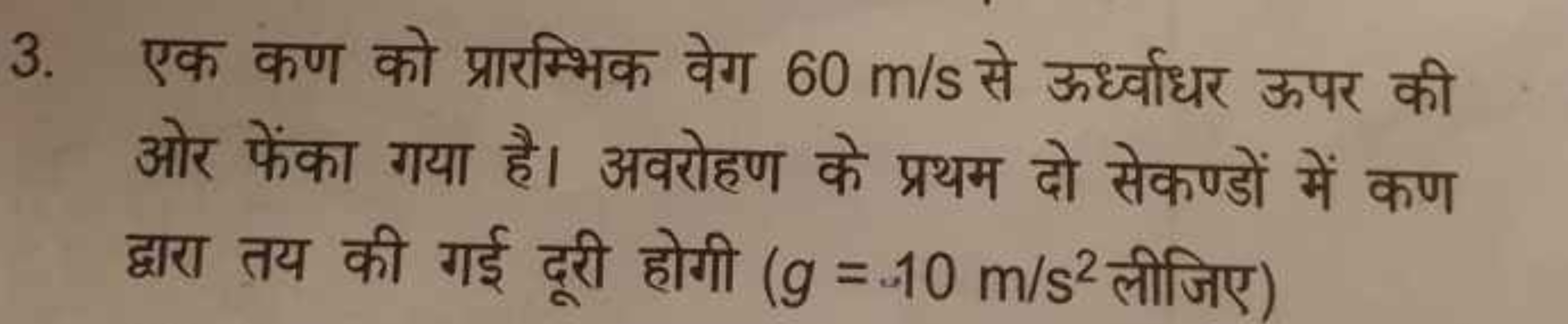 3. एक कण को प्रारम्भिक वेग 60 m/s से ऊर्ध्वाधर ऊपर की ओर फेंका गया है।