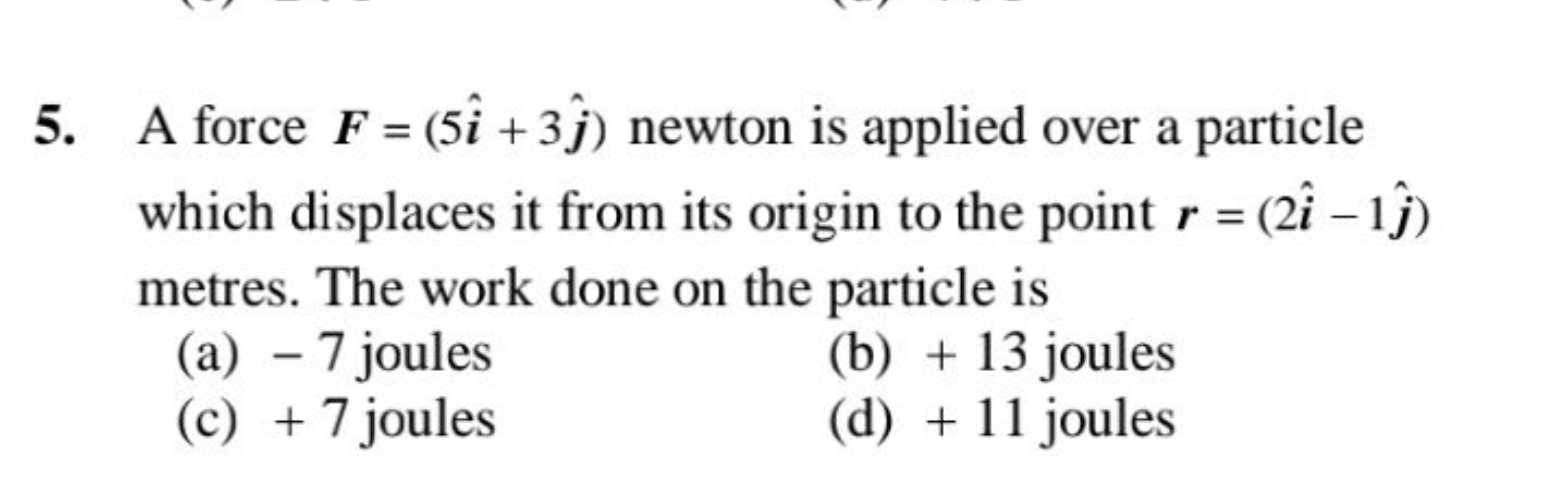 5. A force F=(5i^+3j^​) newton is applied over a particle which displa