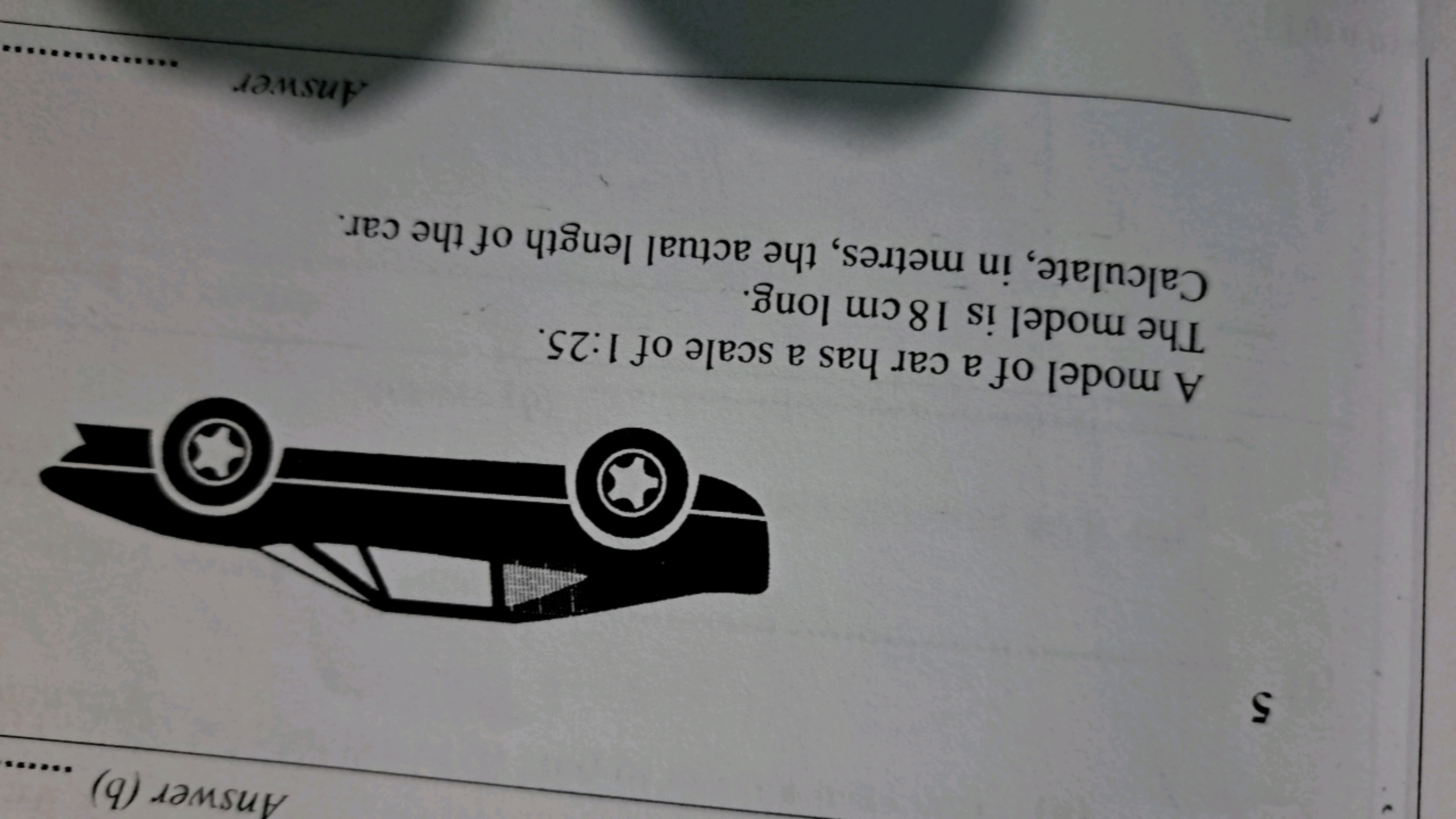 Answer (b)
5

A model of a car has a scale of 1:25.
The model is 18 cm