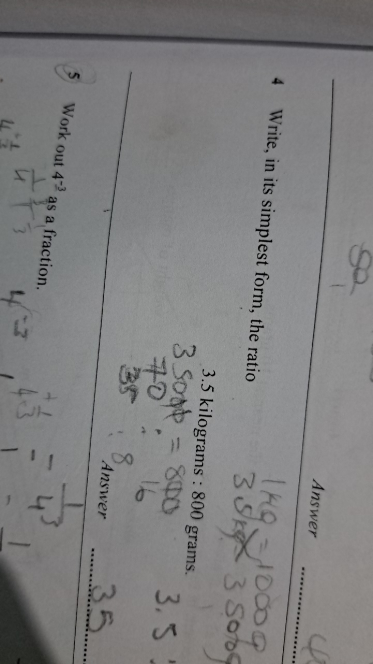 Answer
4 Write, in its simplest form, the ratio
3.5 kilograms : 800 gr