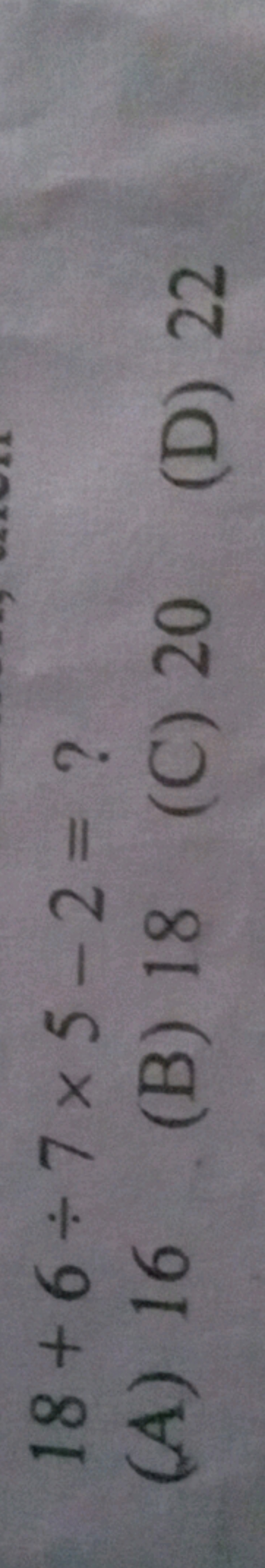 18+6÷7×5−2=?
(A) 16
(B) 18
(C) 20
(D) 22