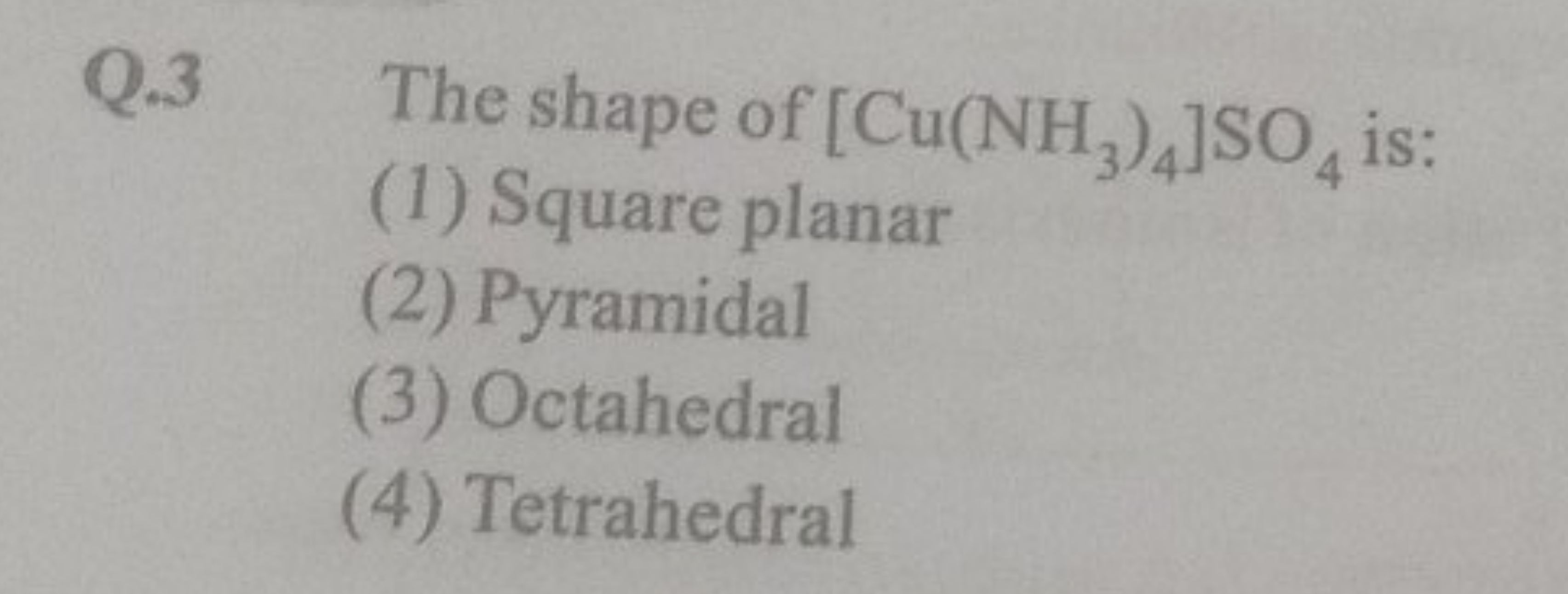 Q. 3 The shape of [Cu(NH3​)4​]SO4​ is:
(1) Square planar
(2) Pyramidal