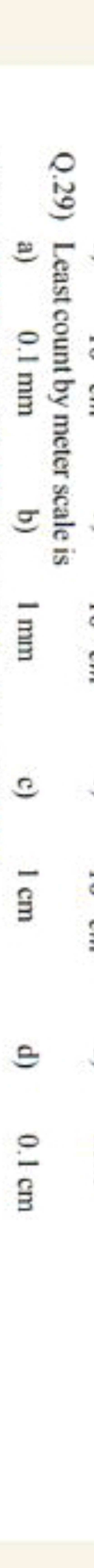 Q.29) Least count by meter scale is
a) 0.1 mm
b) 1 mm
c) 1 cm
d) 0.1 c