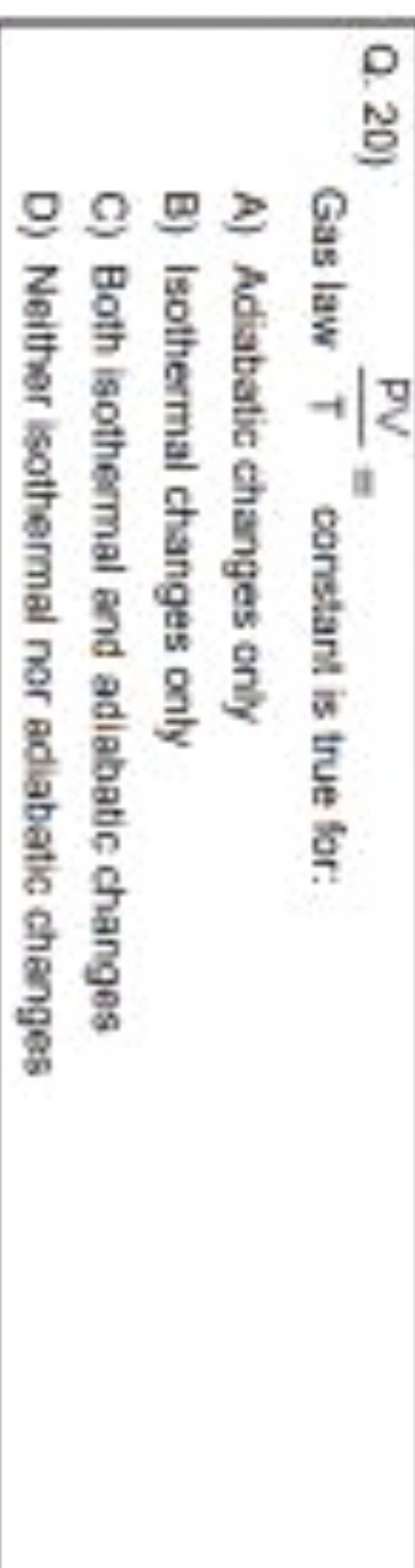 Q. 20) Gas law TPV​= constant is true for:
A) Adiabatic changes only
B