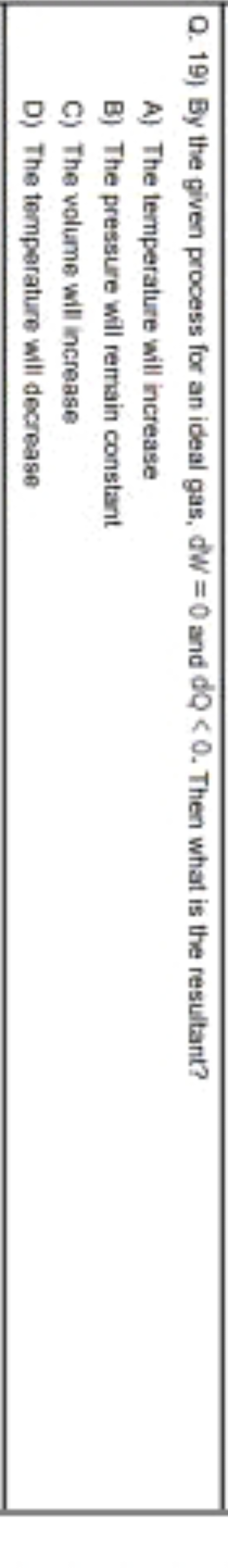 Q. 19) By the given process for an ideal gas, dW=0 and dQ<0. Then what