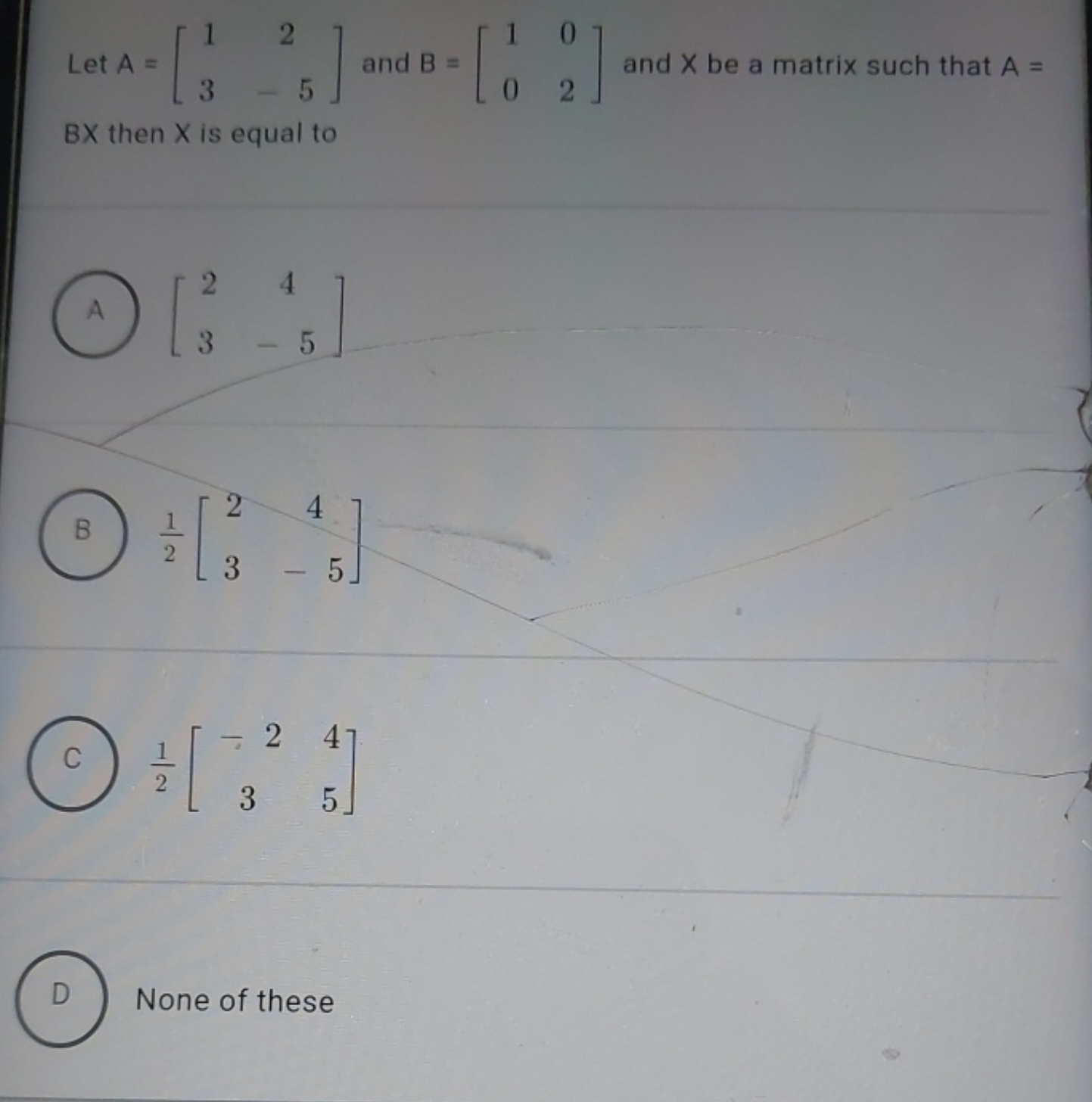 Let A=[13​2−5​] and B=[10​02​] and X be a matrix such that A= B× then 