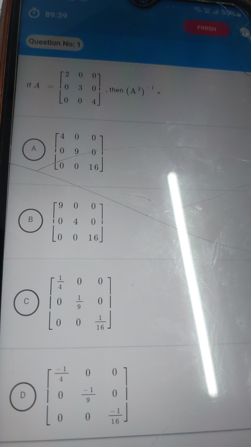 89:39
Question No: 1
FINISH
If A=⎣⎡​200​030​004​⎦⎤​, then (A2)−1=
(A) 