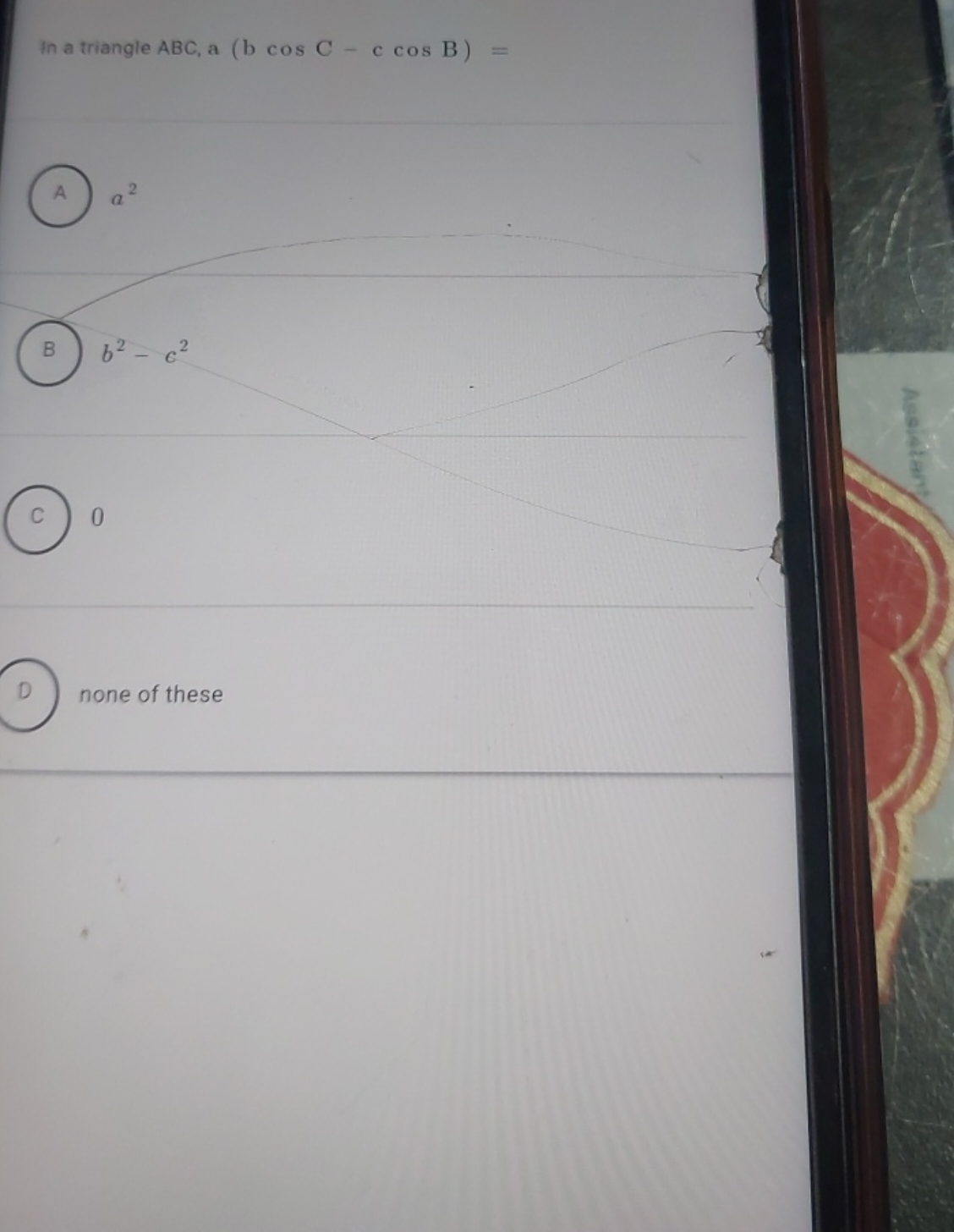 In a triangle ABC, a (bcosC−ccosB)=
(4) a2

B b2−c2

C 0

D none of th