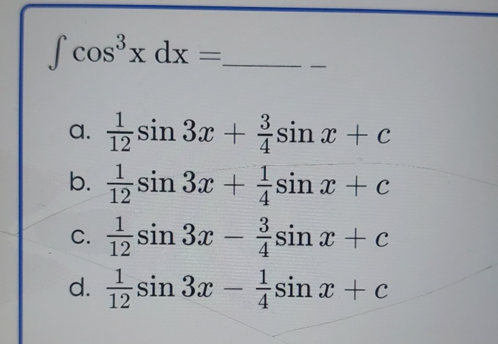 ∫cos3xdx=
 −
a. 121​sin3x+43​sinx+c
b. 121​sin3x+41​sinx+c
C. 121​sin3