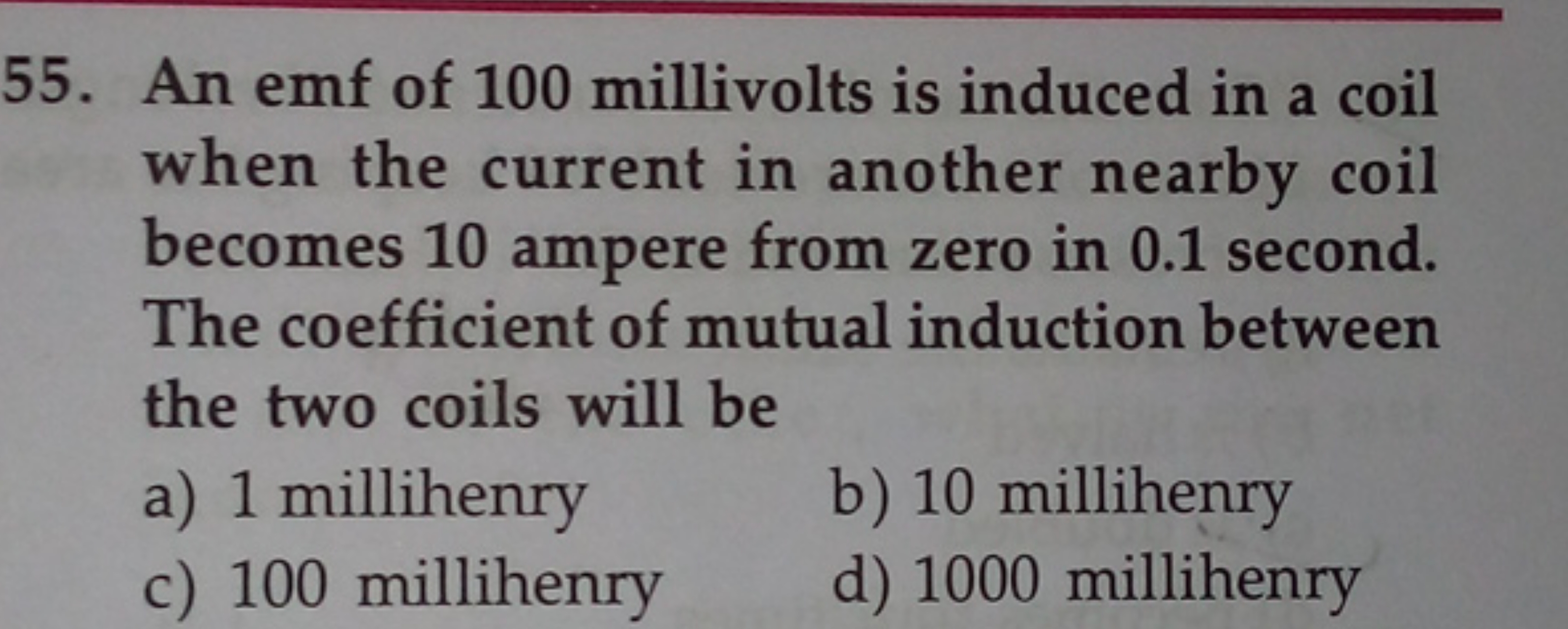 55. An emf of 100 millivolts is induced in a coil when the current in 