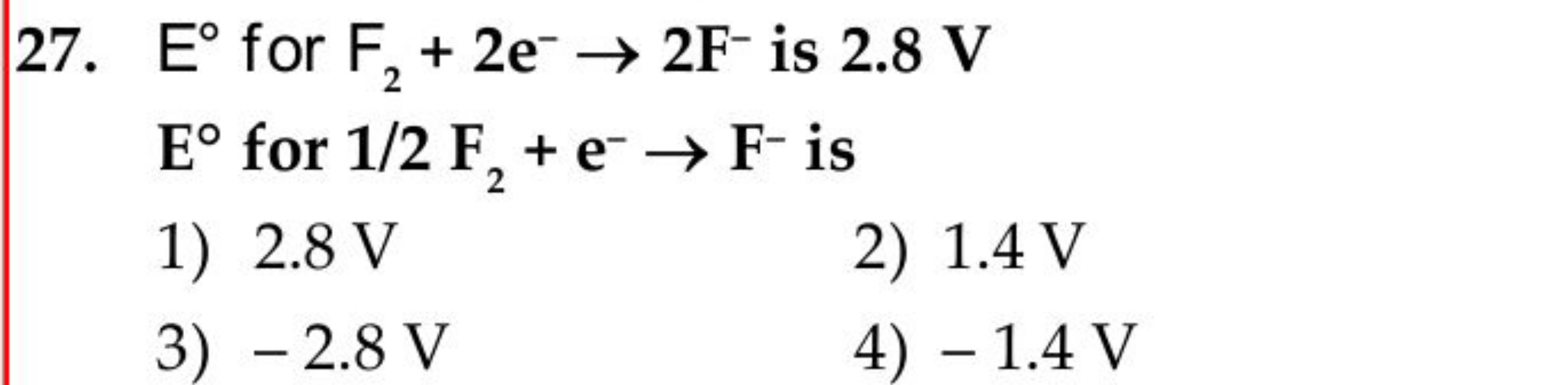 27. E∘ for F2​+2e−→2 F−is 2.8 V E∘ for 1/2F2​+e−→F−is
1) 2.8 V
2) 1.4 