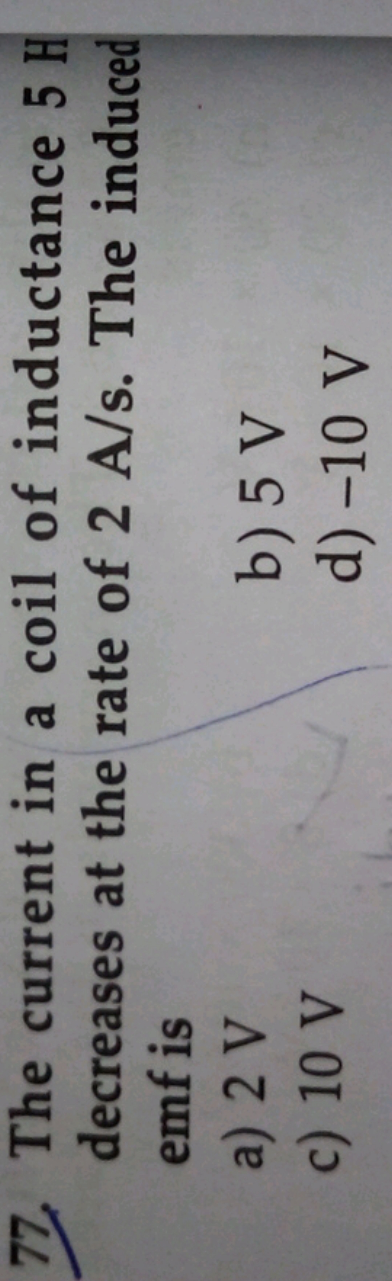 77. The current in a coil of inductance 5 H decreases at the rate of 2