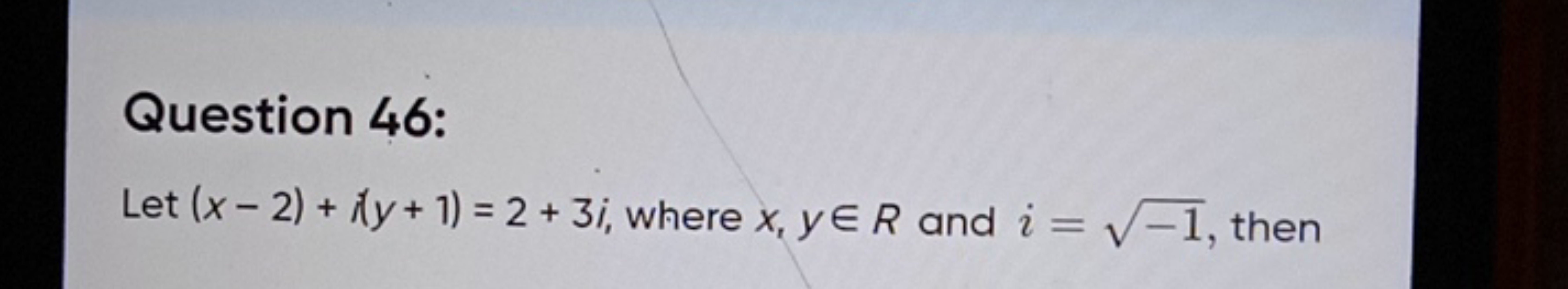 Question 46:
Let (x−2)+i(y+1)=2+3i, where x,y∈R and i=−1​, then