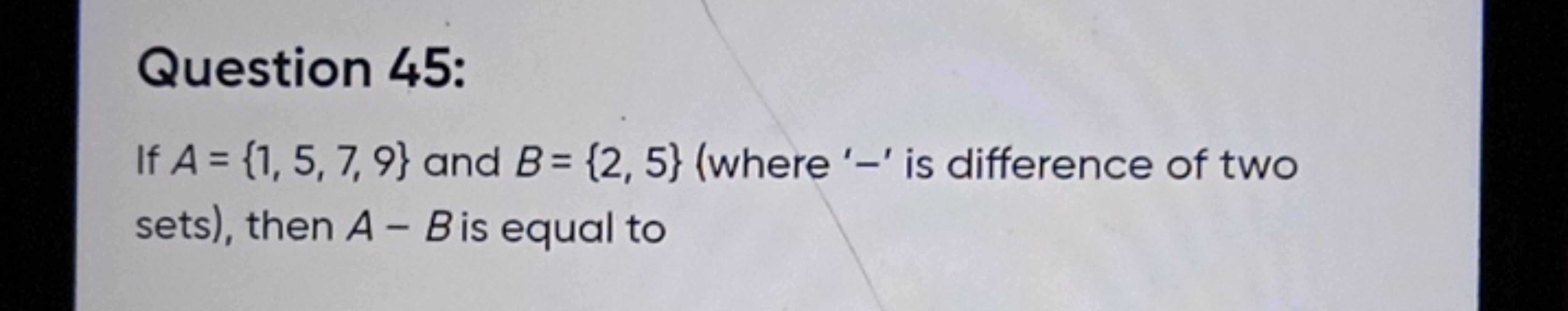 Question 45:
If A={1,5,7,9} and B={2,5} (where ' - ' is difference of 