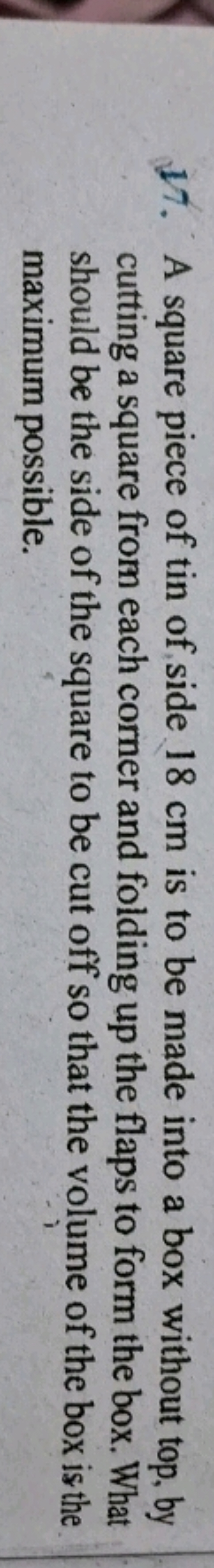 17. A square piece of tin of side 18 cm is to be made into a box witho