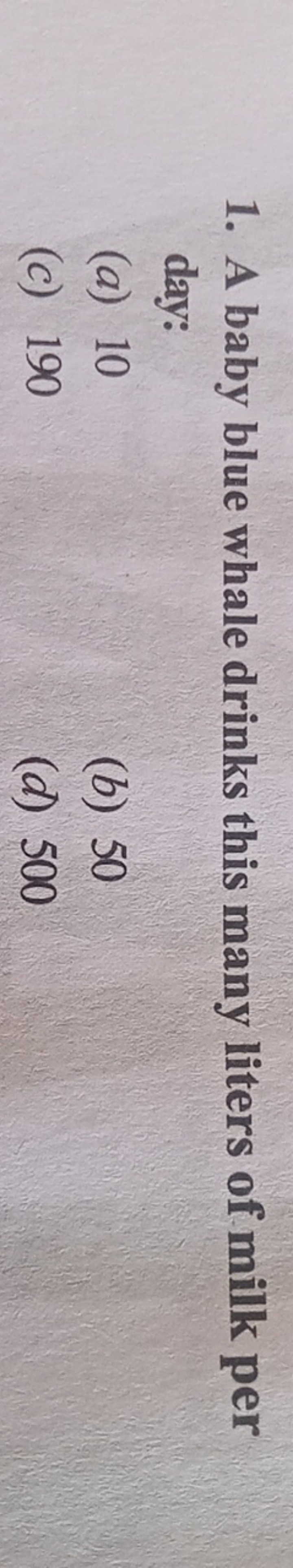 1. A baby blue whale drinks this many liters of milk per day:
(a) 10
(