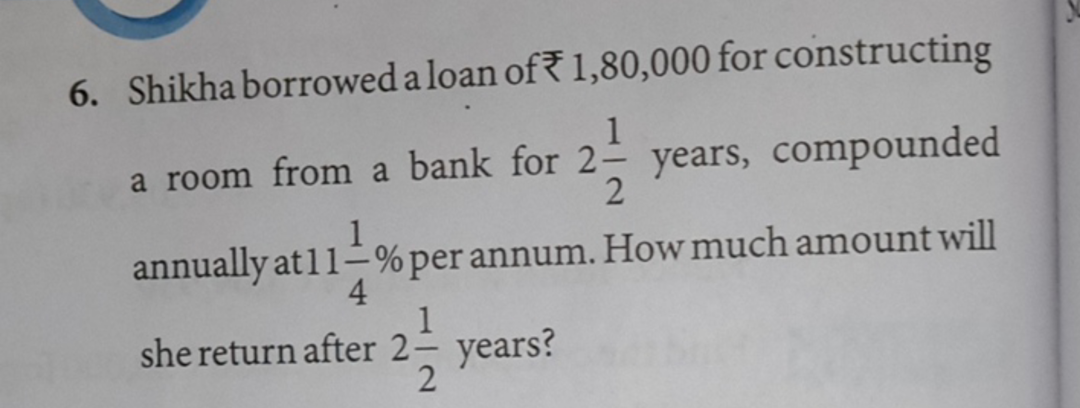 6. Shikha borrowed a loan of ₹1,80,000 for constructing annually at 11