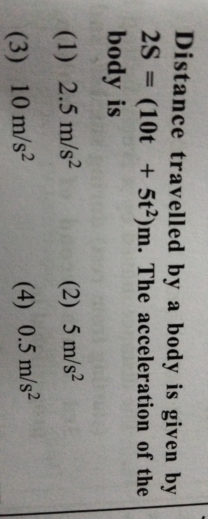 Distance travelled by a body is given by 2S=(10t+5t2)m. The accelerati