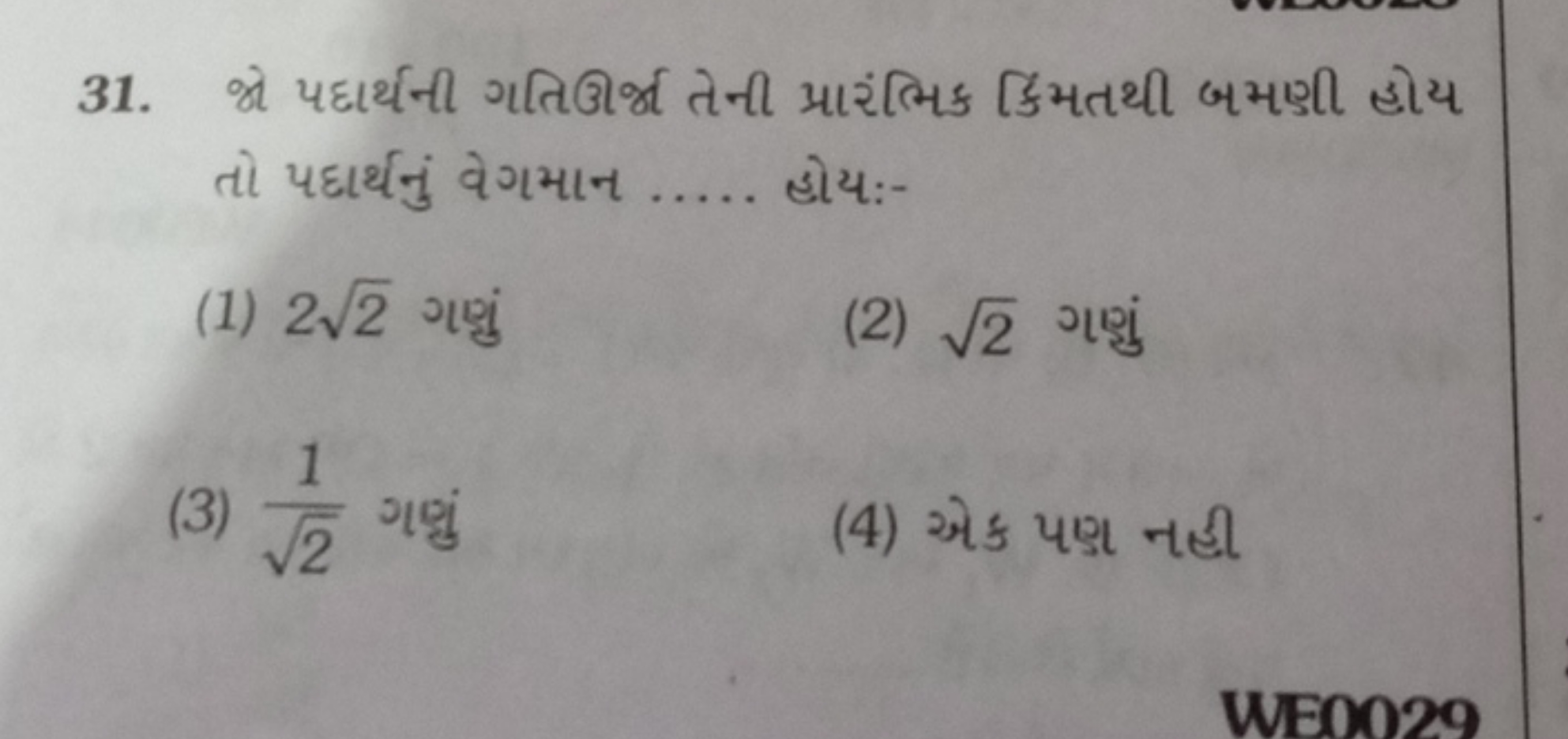 31. જો પદાર્થની ગતિઊર્જા તેની પ્રારંભિક કિમતથી બમણી હોય તો પદાર્થનું વ