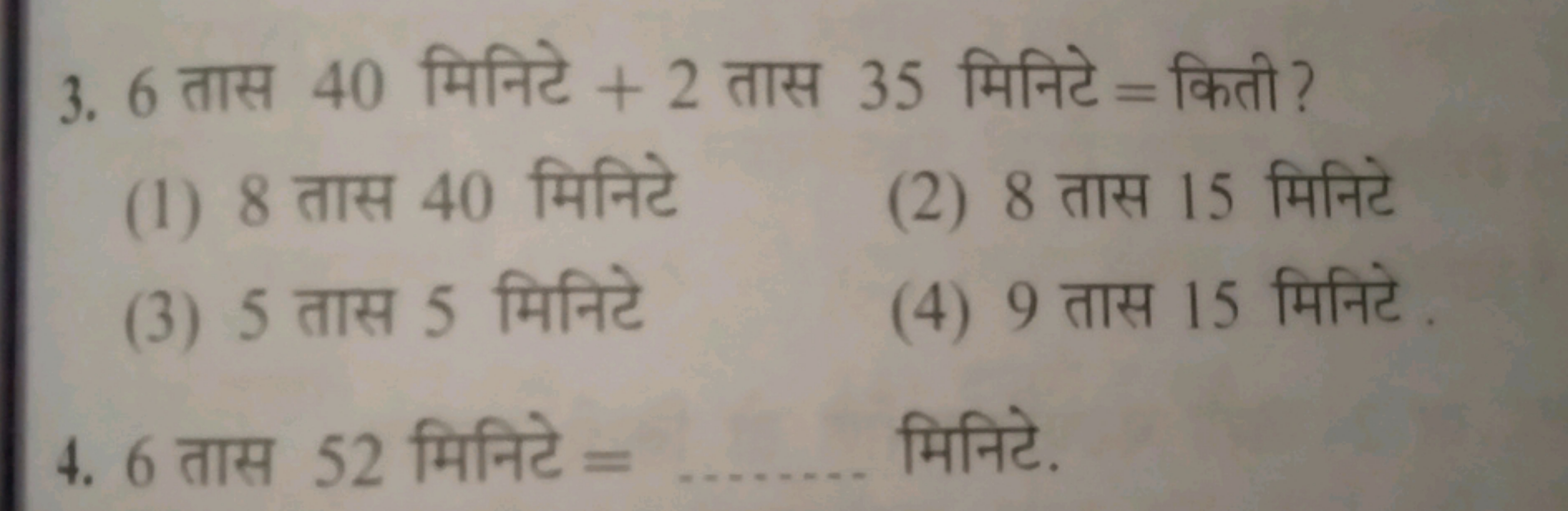 3. 6 तास 40 मिनिटे + 2 तास 35 मिनिटे = किती ?
(1) 8 तास 40 मिनिटे
(2) 