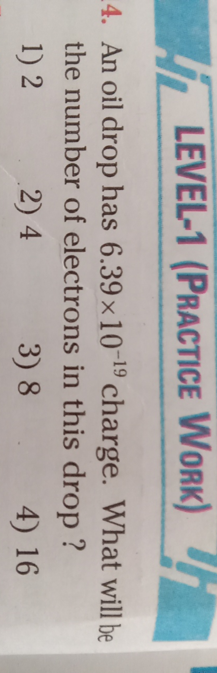 LEVEL-1 (Practice Work)
4. An oil drop has 6.39×10−19 charge. What wil