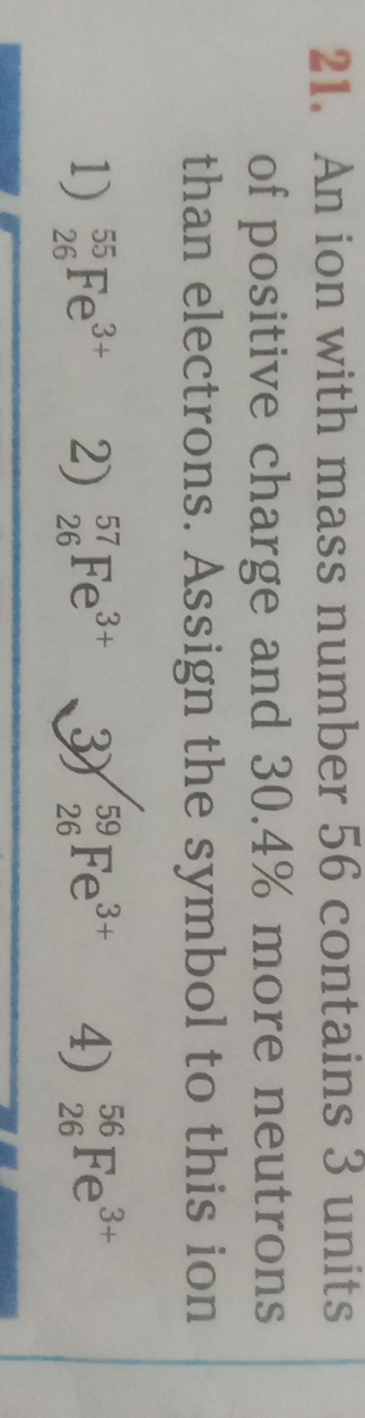 21. An ion with mass number 56 contains 3 units of positive charge and