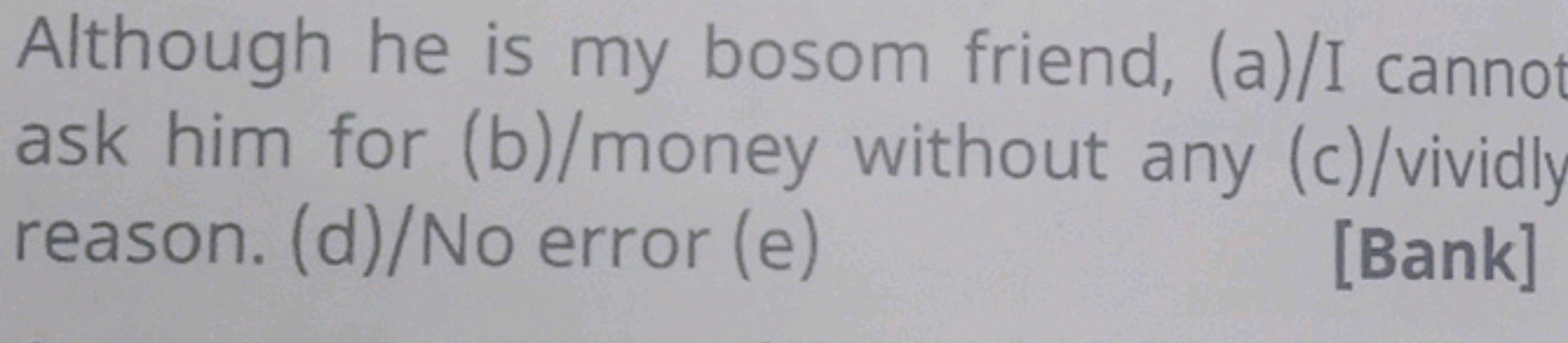 Although he is my bosom friend, (a)/I canno ask him for (b)/money with