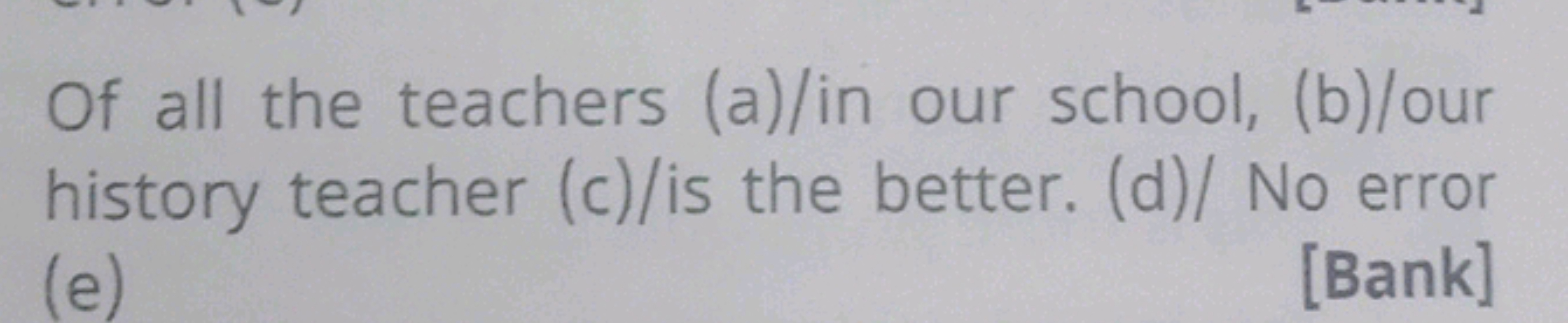 Of all the teachers (a)/in our school, (b)/our history teacher (c)/is 