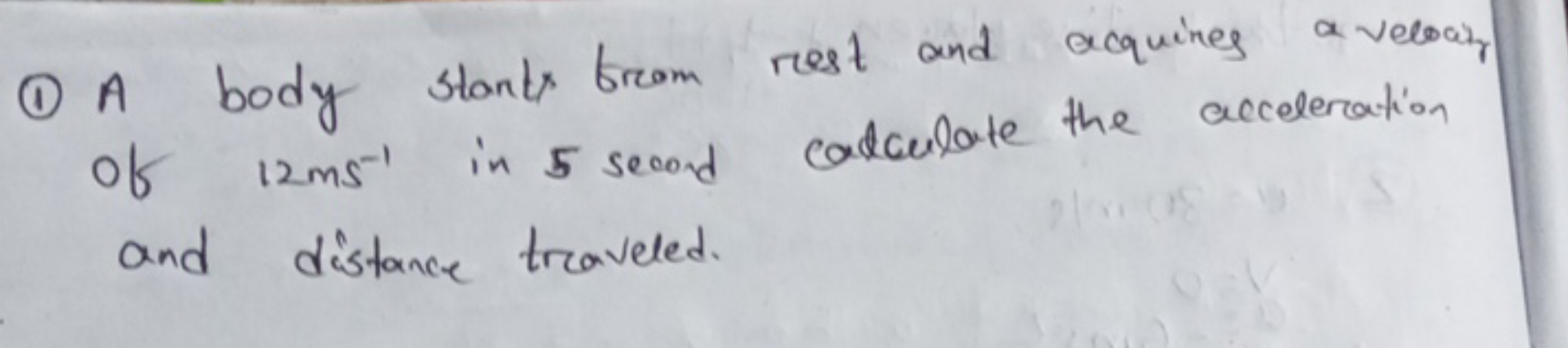 (1) A body starts from rest and acquires a velour of 12 ms−1 in 5 seco