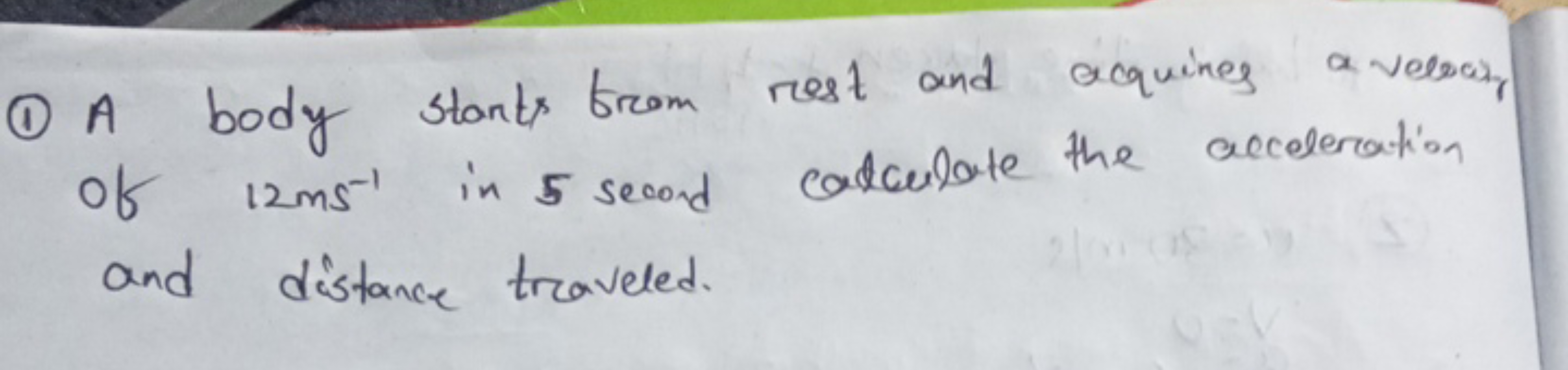(1) A body starts from rest and acquines a velar of 12 ms−1 in 5 secon