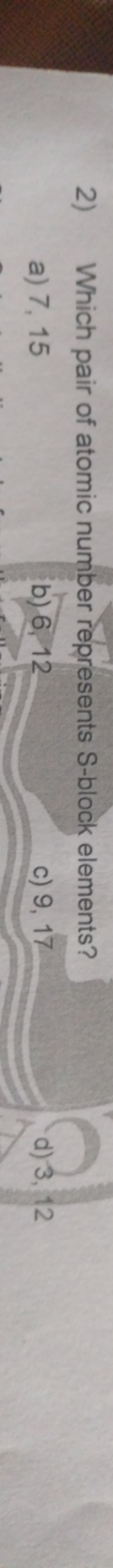 2) Which pair of atomic number represents S-block elements?
a) 7,15
b)