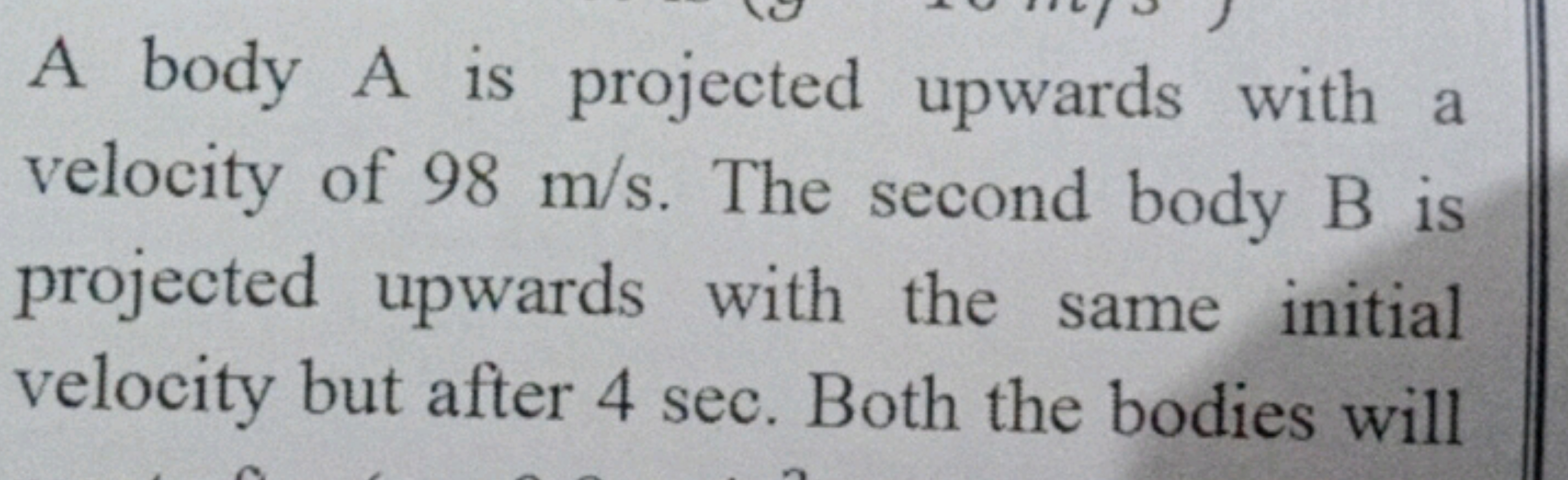 A body A is projected upwards with a velocity of 98 m/s. The second bo