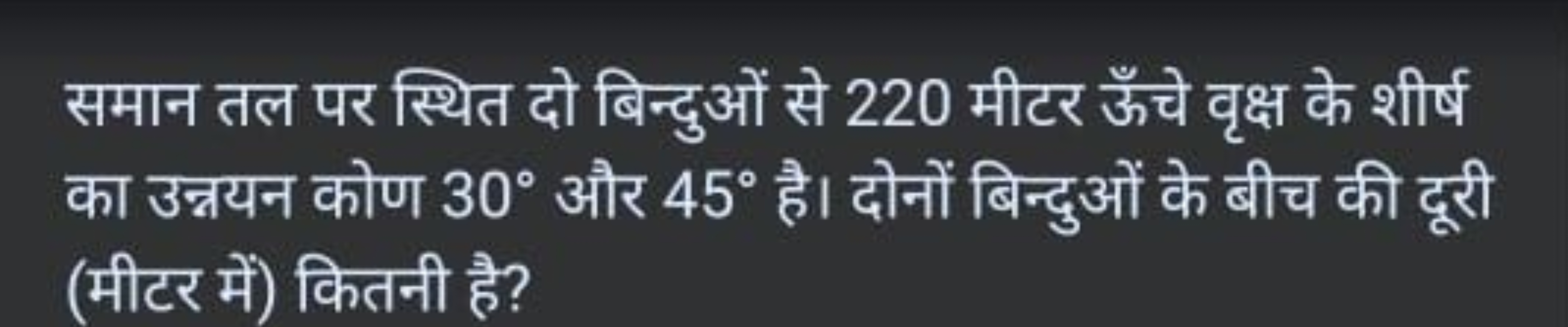 समान तल पर स्थित दो बिन्दुओं से 220 मीटर ऊँचे वृक्ष के शीर्ष का उन्नयन