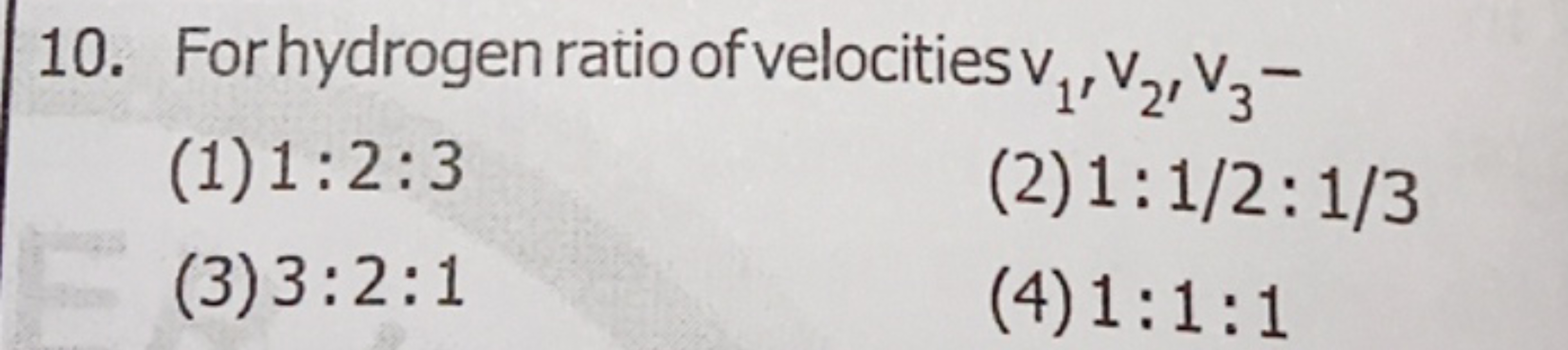 10. Forhydrogen ratio of velocities v1​,v2​,v3​−
(1) 1:2:3
(2) 1:1/2:1