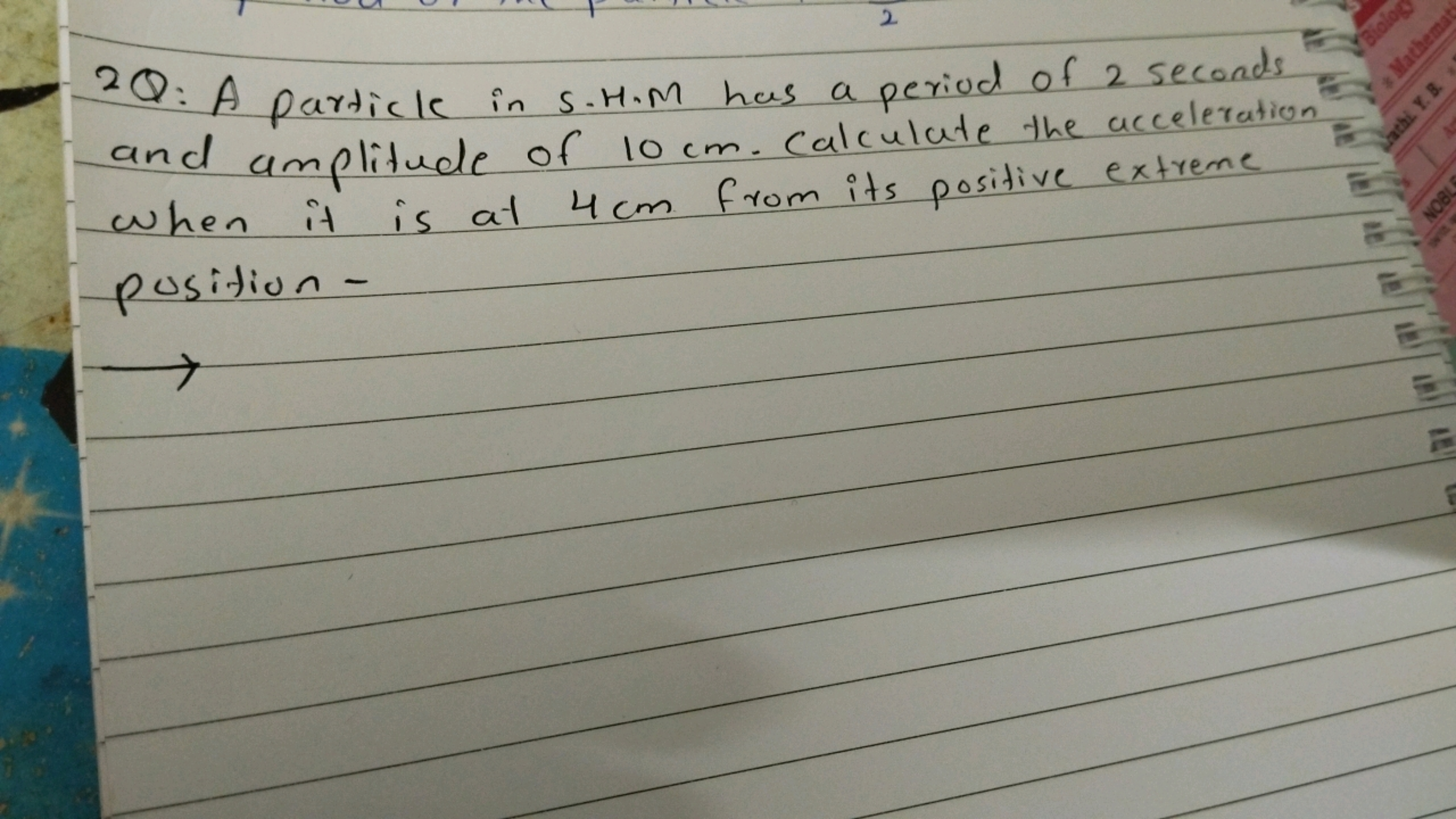 2Q: A particle in S.H.M has a period of 2 seconds and amplitude of 10 