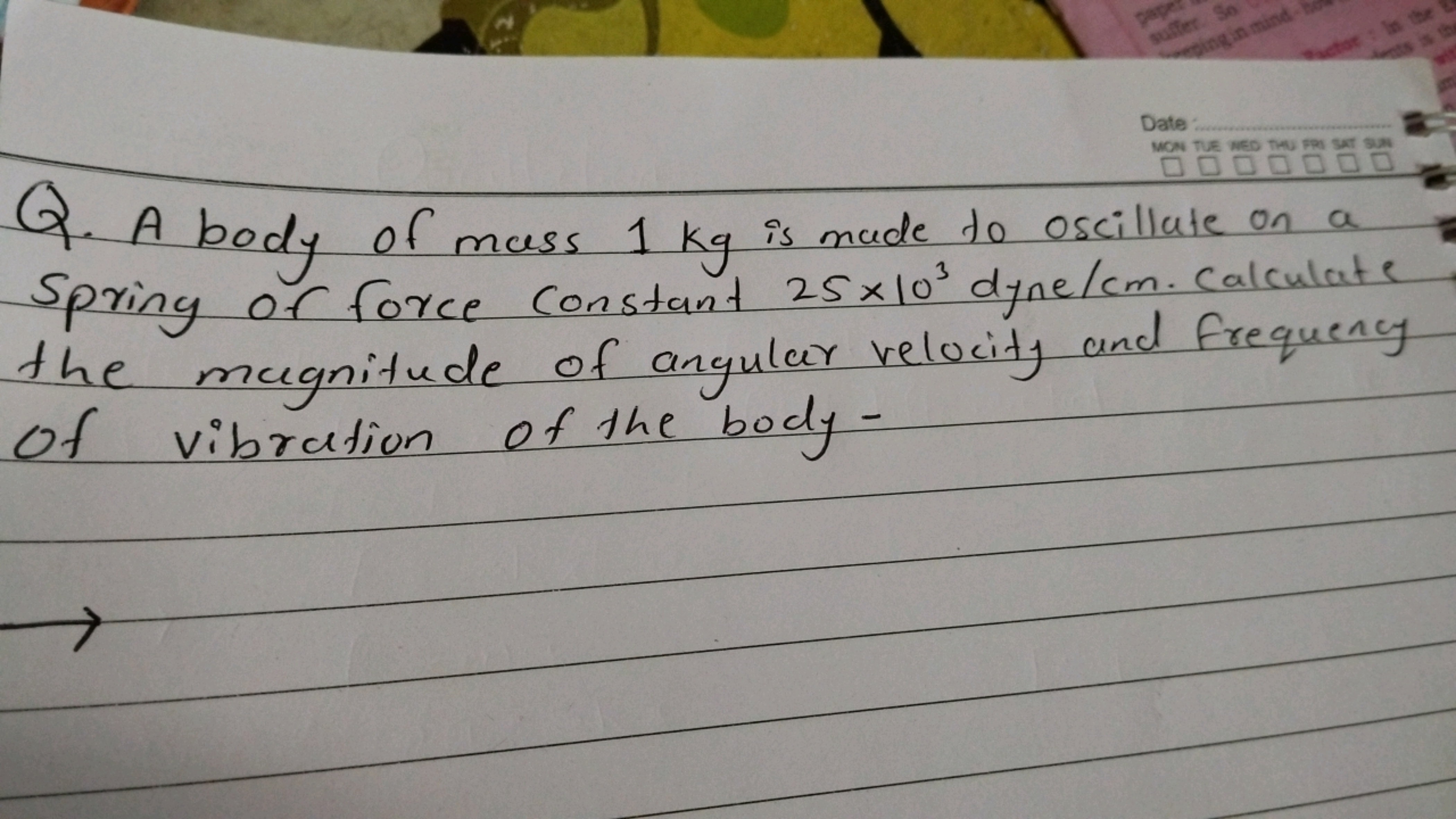 Q. A body of mass 1 kg is made to oscillate on a spring of force const