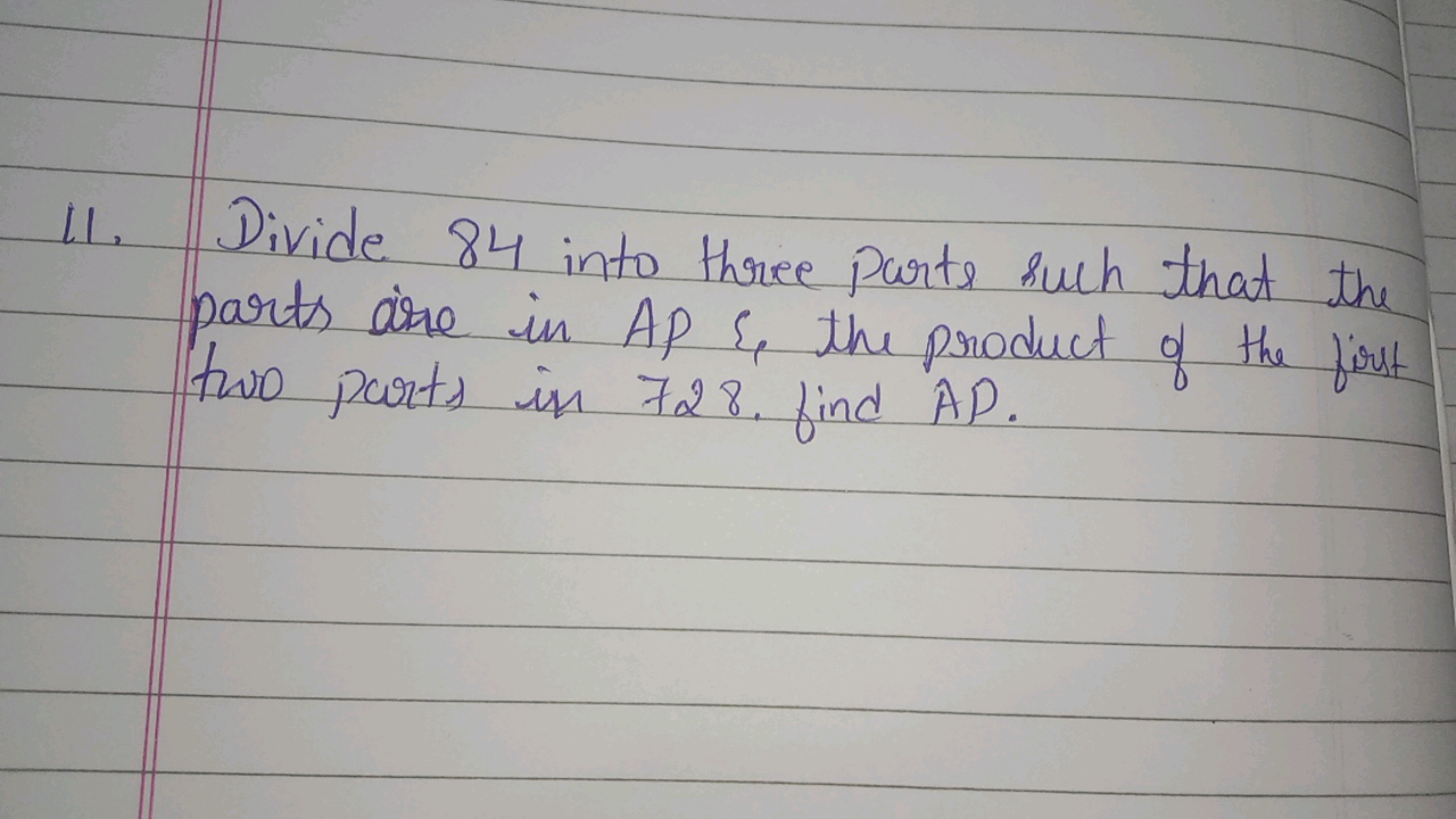 11. Divide 84 into three parts such that the parts are in AP \& the pr